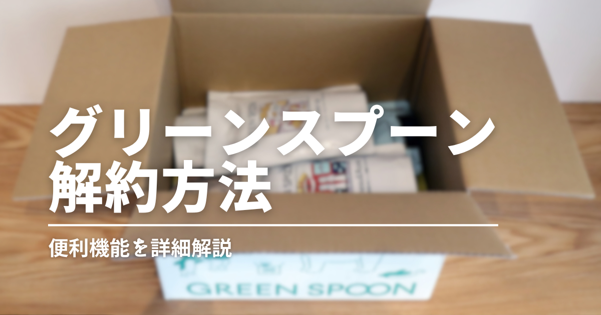 グリーンスプーンは簡単に解約できるの？解約手順を画像つきで詳細解説