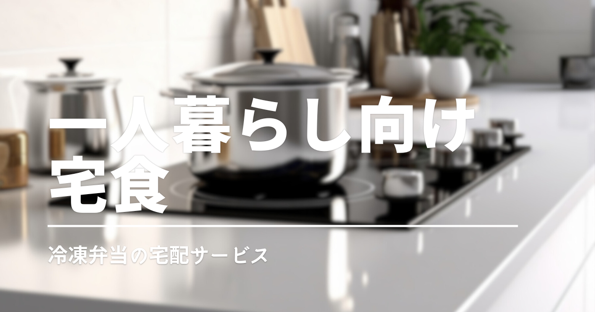 一人暮らしに冷凍宅配弁当がおすすめ！安くはじめられる宅食ランキング