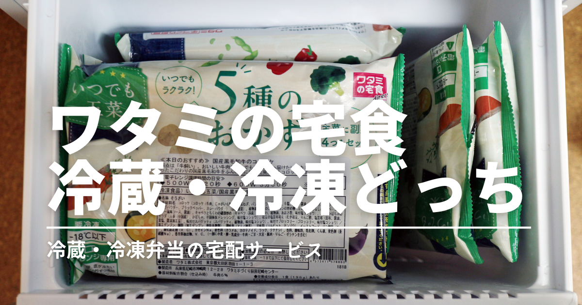 【実食比較】ワタミの宅食（冷蔵）と冷凍はどっち？違いとおすすめの選び方を解説
